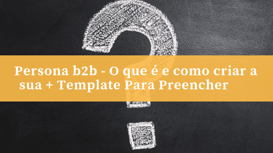Persona b2b – O que é e como criar a sua + Template Para Preencher